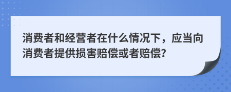 消费者和经营者在什么情况下，应当向消费者提供损害赔偿或者赔偿？