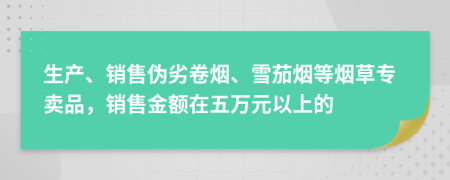 生产、销售伪劣卷烟、雪茄烟等烟草专卖品，销售金额在五万元以上的