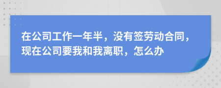 在公司工作一年半，没有签劳动合同，现在公司要我和我离职，怎么办