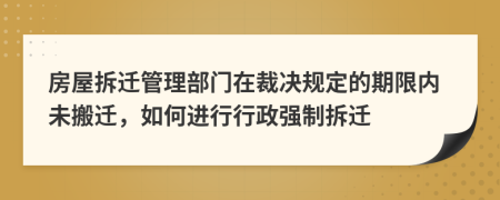 房屋拆迁管理部门在裁决规定的期限内未搬迁，如何进行行政强制拆迁