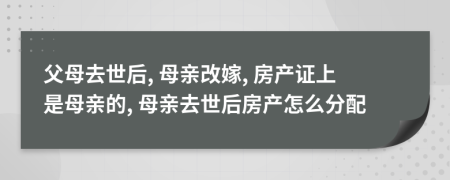 父母去世后, 母亲改嫁, 房产证上是母亲的, 母亲去世后房产怎么分配