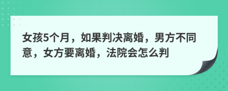 女孩5个月，如果判决离婚，男方不同意，女方要离婚，法院会怎么判