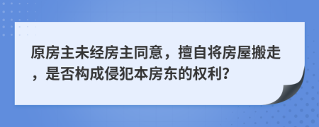 原房主未经房主同意，擅自将房屋搬走，是否构成侵犯本房东的权利？