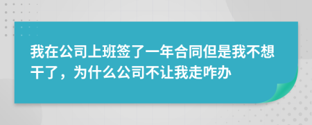 我在公司上班签了一年合同但是我不想干了，为什么公司不让我走咋办