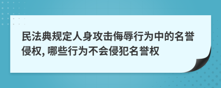 民法典规定人身攻击侮辱行为中的名誉侵权, 哪些行为不会侵犯名誉权