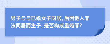 男子与与已婚女子同居, 后因他人非法同居而生子, 是否构成重婚罪？