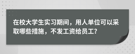 在校大学生实习期间，用人单位可以采取哪些措施，不发工资给员工？