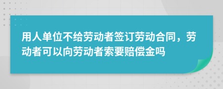 用人单位不给劳动者签订劳动合同，劳动者可以向劳动者索要赔偿金吗