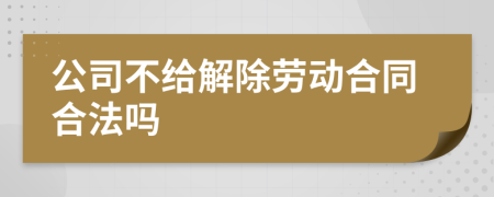 公司不给解除劳动合同合法吗