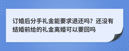 订婚后分手礼金能要求退还吗？还没有结婚前给的礼金离婚可以要回吗