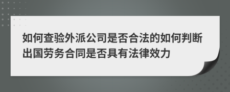 如何查验外派公司是否合法的如何判断出国劳务合同是否具有法律效力