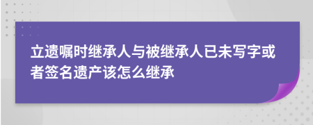 立遗嘱时继承人与被继承人已未写字或者签名遗产该怎么继承