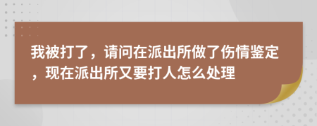 我被打了，请问在派出所做了伤情鉴定，现在派出所又要打人怎么处理