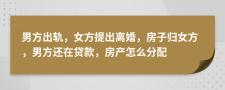 男方出轨，女方提出离婚，房子归女方，男方还在贷款，房产怎么分配