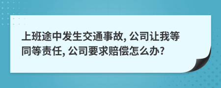 上班途中发生交通事故, 公司让我等同等责任, 公司要求赔偿怎么办?