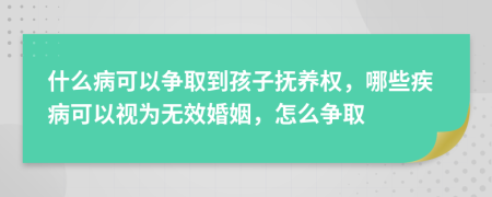 什么病可以争取到孩子抚养权，哪些疾病可以视为无效婚姻，怎么争取