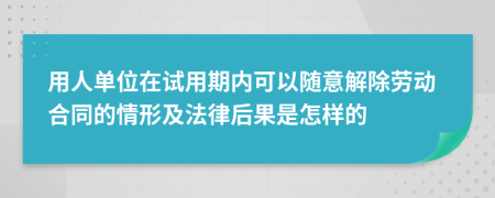 用人单位在试用期内可以随意解除劳动合同的情形及法律后果是怎样的