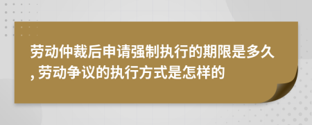 劳动仲裁后申请强制执行的期限是多久, 劳动争议的执行方式是怎样的