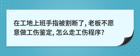 在工地上班手指被割断了, 老板不愿意做工伤鉴定, 怎么走工伤程序?