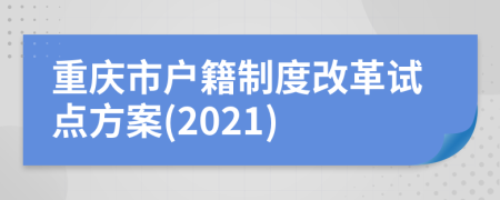 重庆市户籍制度改革试点方案(2021)