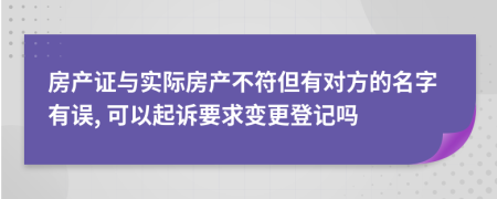 房产证与实际房产不符但有对方的名字有误, 可以起诉要求变更登记吗