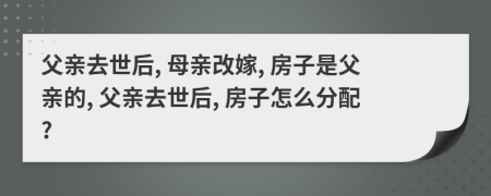 父亲去世后, 母亲改嫁, 房子是父亲的, 父亲去世后, 房子怎么分配?