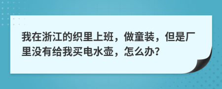 我在浙江的织里上班，做童装，但是厂里没有给我买电水壶，怎么办？