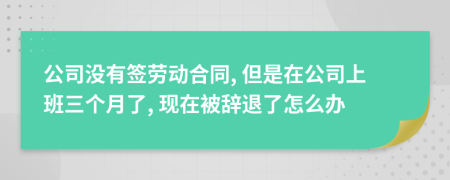 公司没有签劳动合同, 但是在公司上班三个月了, 现在被辞退了怎么办