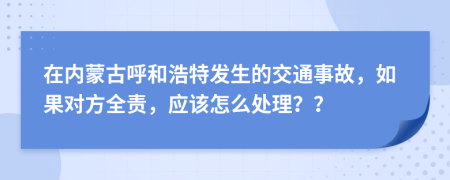 在内蒙古呼和浩特发生的交通事故，如果对方全责，应该怎么处理？？