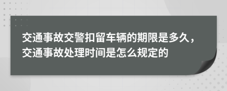 交通事故交警扣留车辆的期限是多久，交通事故处理时间是怎么规定的