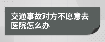 交通事故对方不愿意去医院怎么办