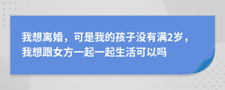 我想离婚，可是我的孩子没有满2岁，我想跟女方一起一起生活可以吗