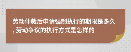 劳动仲裁后申请强制执行的期限是多久, 劳动争议的执行方式是怎样的