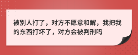 被别人打了，对方不愿意和解，我把我的东西打坏了，对方会被判刑吗