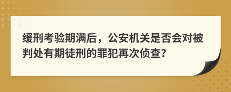 缓刑考验期满后，公安机关是否会对被判处有期徒刑的罪犯再次侦查？