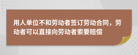 用人单位不和劳动者签订劳动合同，劳动者可以直接向劳动者索要赔偿