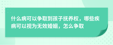 什么病可以争取到孩子抚养权，哪些疾病可以视为无效婚姻，怎么争取