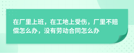 在厂里上班，在工地上受伤，厂里不赔偿怎么办，没有劳动合同怎么办