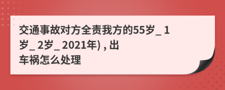 交通事故对方全责我方的55岁_ 1岁_ 2岁_ 2021年) , 出车祸怎么处理