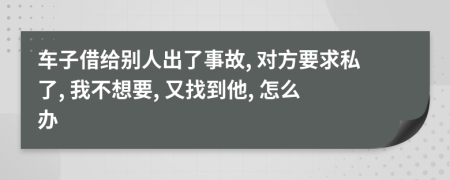 车子借给别人出了事故, 对方要求私了, 我不想要, 又找到他, 怎么办