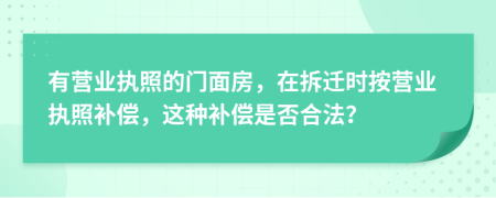 有营业执照的门面房，在拆迁时按营业执照补偿，这种补偿是否合法？