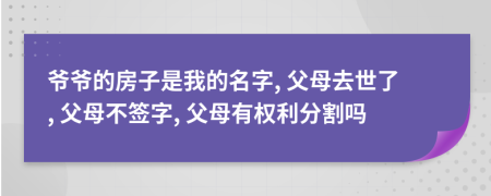 爷爷的房子是我的名字, 父母去世了, 父母不签字, 父母有权利分割吗