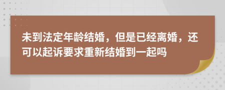 未到法定年龄结婚，但是已经离婚，还可以起诉要求重新结婚到一起吗