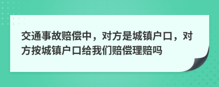 交通事故赔偿中，对方是城镇户口，对方按城镇户口给我们赔偿理赔吗