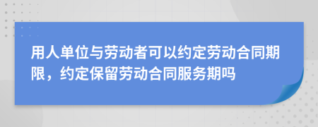 用人单位与劳动者可以约定劳动合同期限，约定保留劳动合同服务期吗