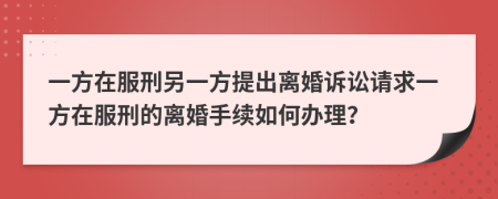 一方在服刑另一方提出离婚诉讼请求一方在服刑的离婚手续如何办理？