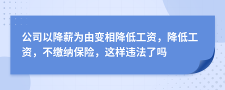 公司以降薪为由变相降低工资，降低工资，不缴纳保险，这样违法了吗