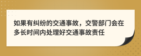 如果有纠纷的交通事故，交警部门会在多长时间内处理好交通事故责任