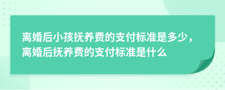 离婚后小孩抚养费的支付标准是多少，离婚后抚养费的支付标准是什么