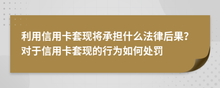 利用信用卡套现将承担什么法律后果？对于信用卡套现的行为如何处罚